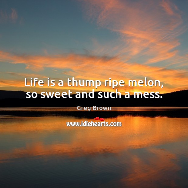 Life is a thump ripe melon, so sweet and such a mess. Greg Brown Picture Quote