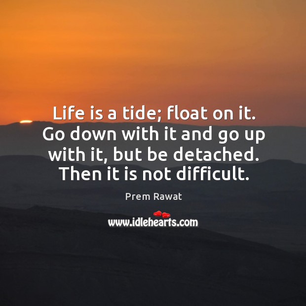 Life is a tide; float on it. Go down with it and go up with it, but be detached. Then it is not difficult. Prem Rawat Picture Quote