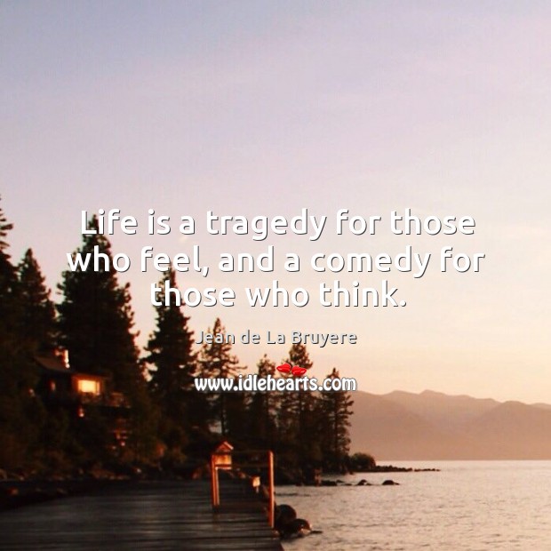 Life is a tragedy for those who feel, and a comedy for those who think. Jean de La Bruyere Picture Quote