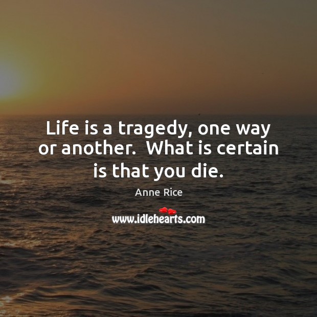 Life is a tragedy, one way or another.  What is certain is that you die. Anne Rice Picture Quote