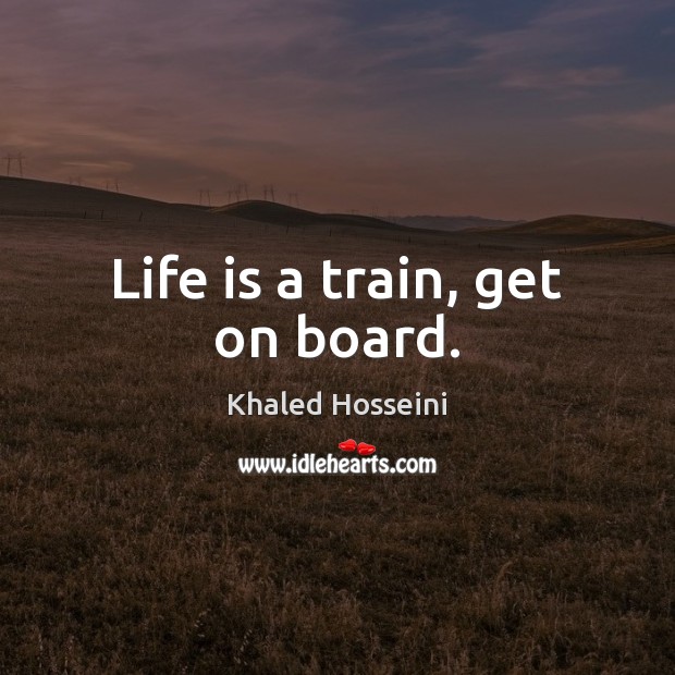 Life is a train, get on board. Khaled Hosseini Picture Quote