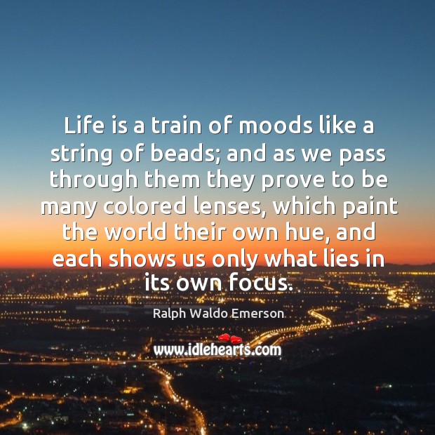 Life is a train of moods like a string of beads; and as we pass through them they prove Life Quotes Image