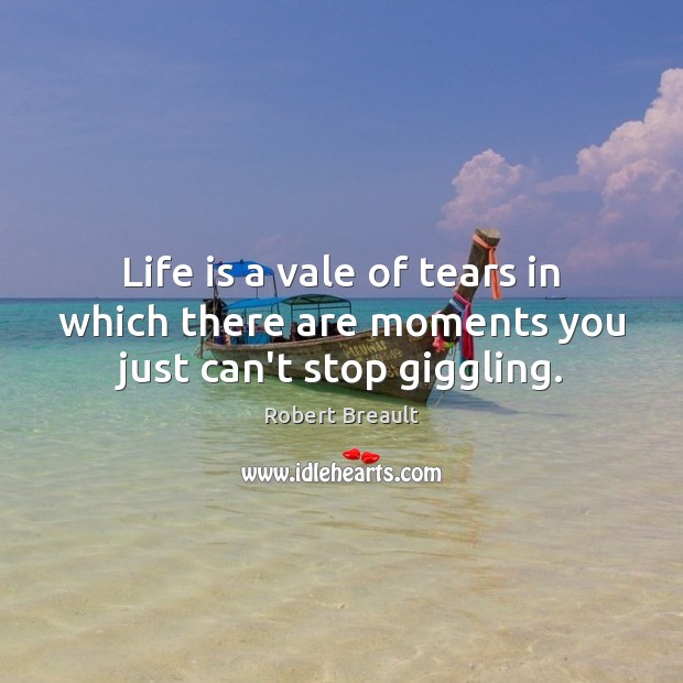 Life is a vale of tears in which there are moments you just can’t stop giggling. Robert Breault Picture Quote