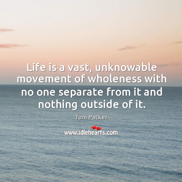 Life is a vast, unknowable movement of wholeness with no one separate Toni Packer Picture Quote