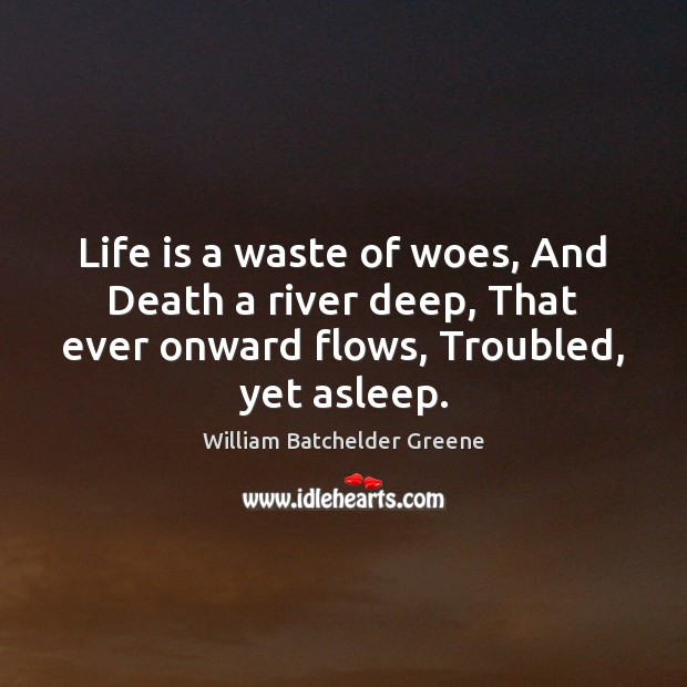 Life is a waste of woes, And Death a river deep, That William Batchelder Greene Picture Quote