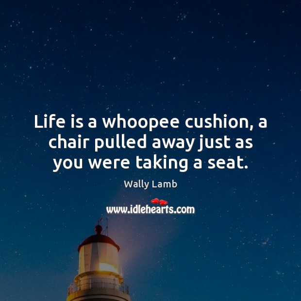 Life is a whoopee cushion, a chair pulled away just as you were taking a seat. Wally Lamb Picture Quote