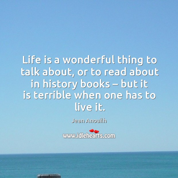 Life is a wonderful thing to talk about, or to read about in history books – but it is terrible when one has to live it. Life Quotes Image