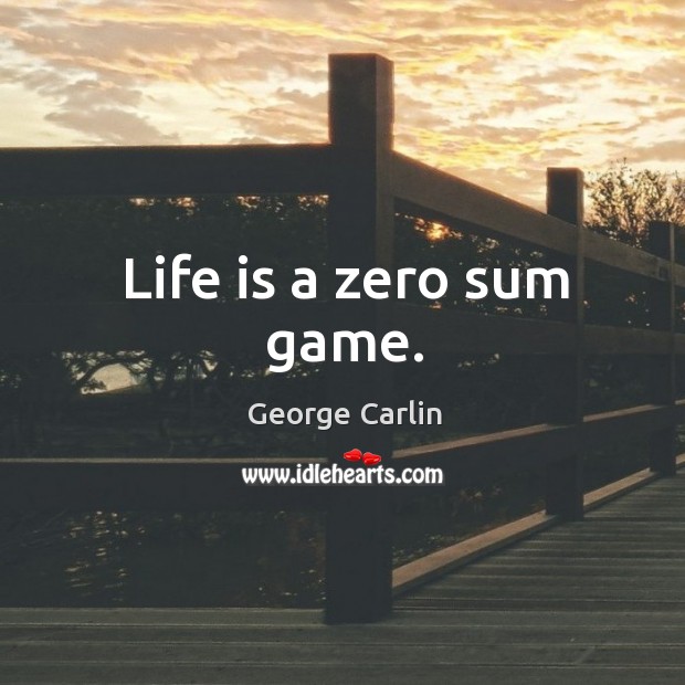 Life is a zero sum game. Image