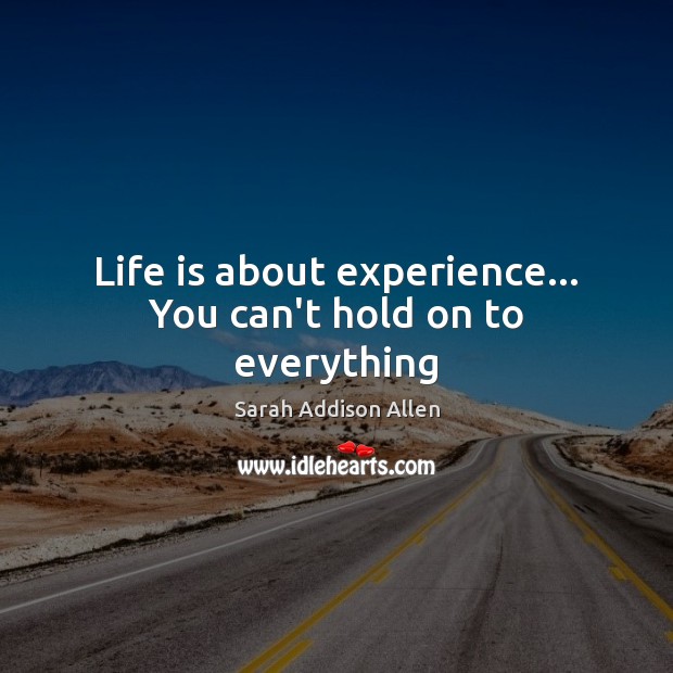 Life is about experience… You can’t hold on to everything Sarah Addison Allen Picture Quote