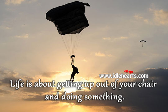 Life is about getting up and doing something. 