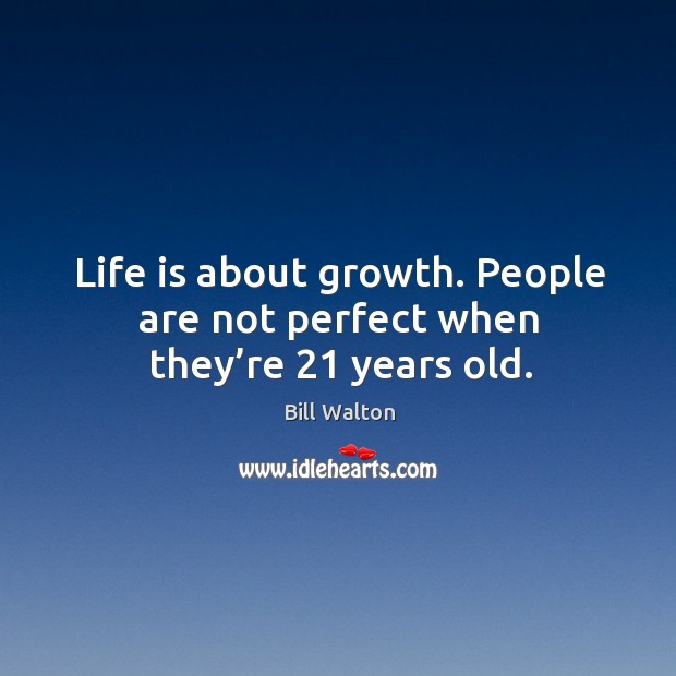 Life is about growth. People are not perfect when they’re 21 years old. Image