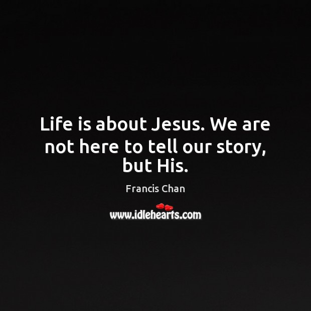 Life is about Jesus. We are not here to tell our story, but His. Francis Chan Picture Quote
