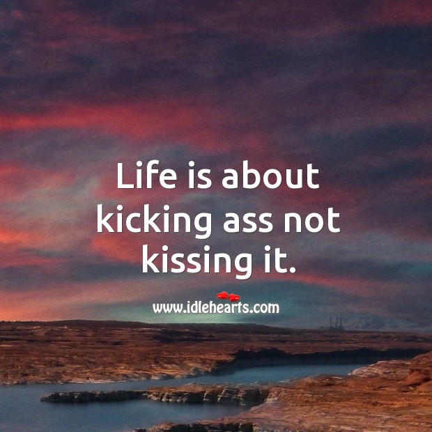 Life is about kicking ass not kissing it. Kissing Quotes Image