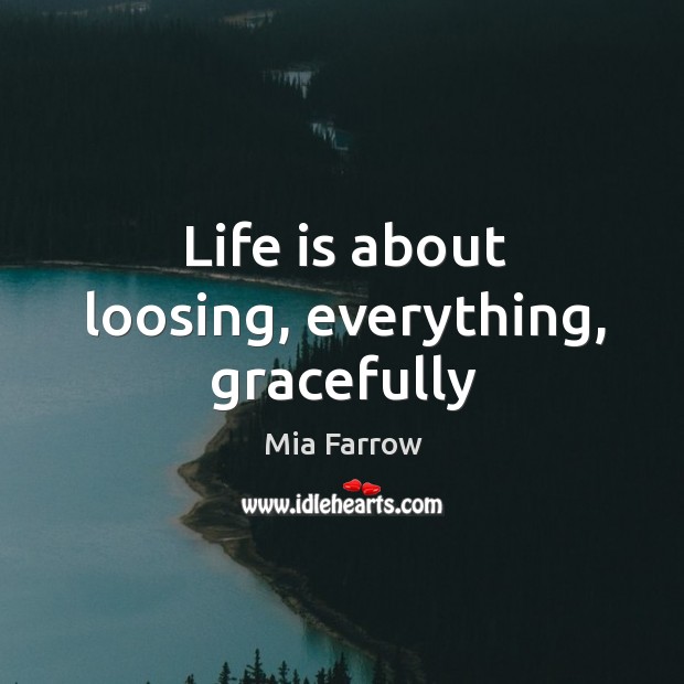 Life is about loosing, everything, gracefully Mia Farrow Picture Quote