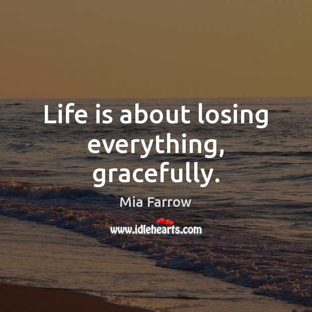 Life is about losing everything, gracefully. Mia Farrow Picture Quote