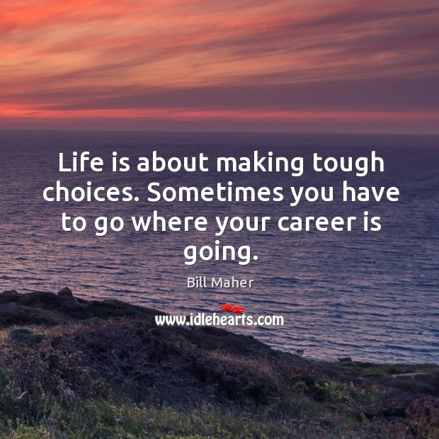 Life is about making tough choices. Sometimes you have to go where your career is going. Image