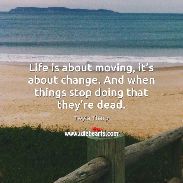Life is about moving, it’s about change. And when things stop doing that they’re dead. Twyla Tharp Picture Quote