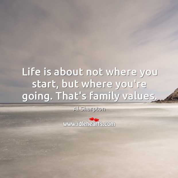 Life is about not where you start, but where you’re going. That’s family values. Al Sharpton Picture Quote
