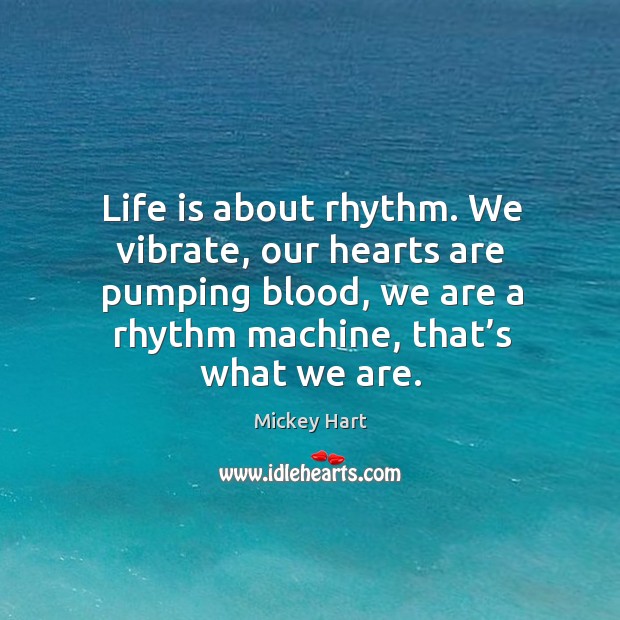 Life is about rhythm. We vibrate, our hearts are pumping blood, we are a rhythm machine, that’s what we are. Mickey Hart Picture Quote