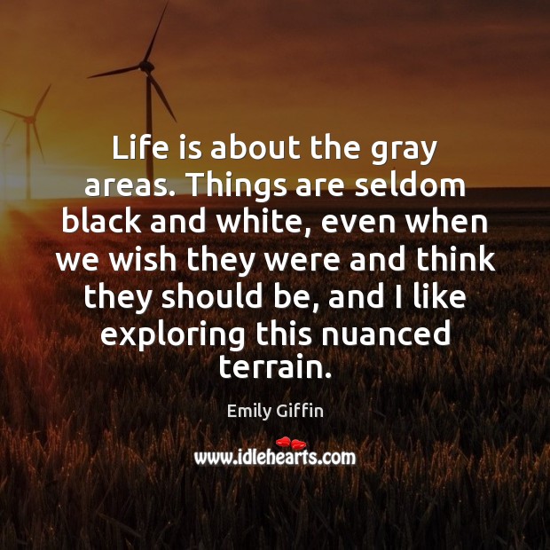 Life is about the gray areas. Things are seldom black and white, Emily Giffin Picture Quote