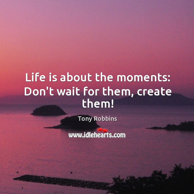 Life is about the moments: Don’t wait for them, create them! Image