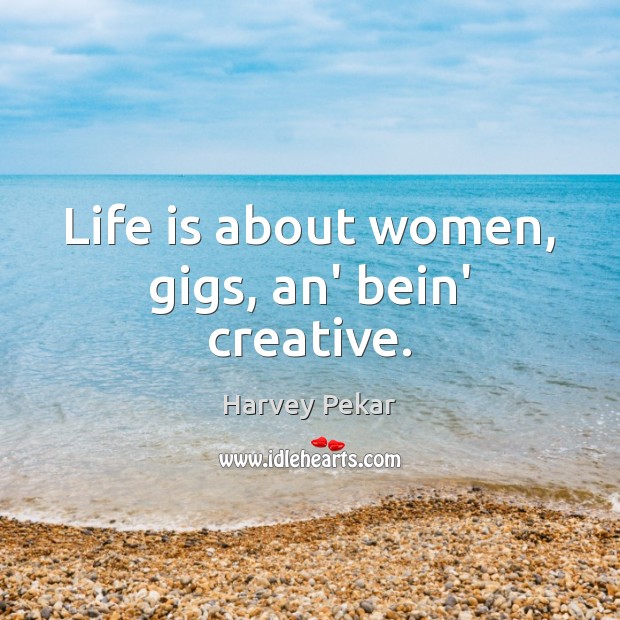 Life is about women, gigs, an’ bein’ creative. Harvey Pekar Picture Quote