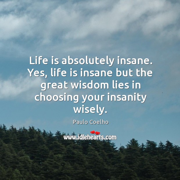 Life is absolutely insane. Yes, life is insane but the great wisdom Paulo Coelho Picture Quote