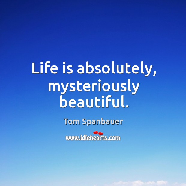 Life is absolutely, mysteriously beautiful. Tom Spanbauer Picture Quote