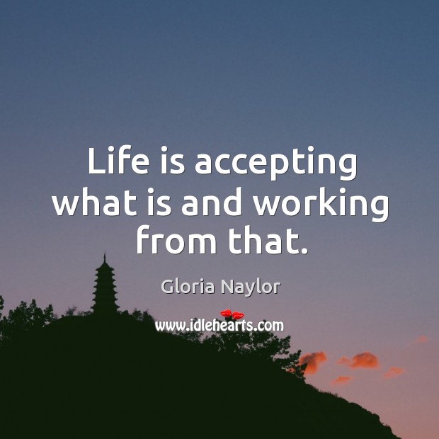 Life is accepting what is and working from that. Image