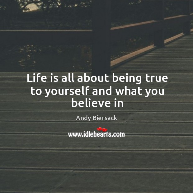 Life is all about being true to yourself and what you believe in 