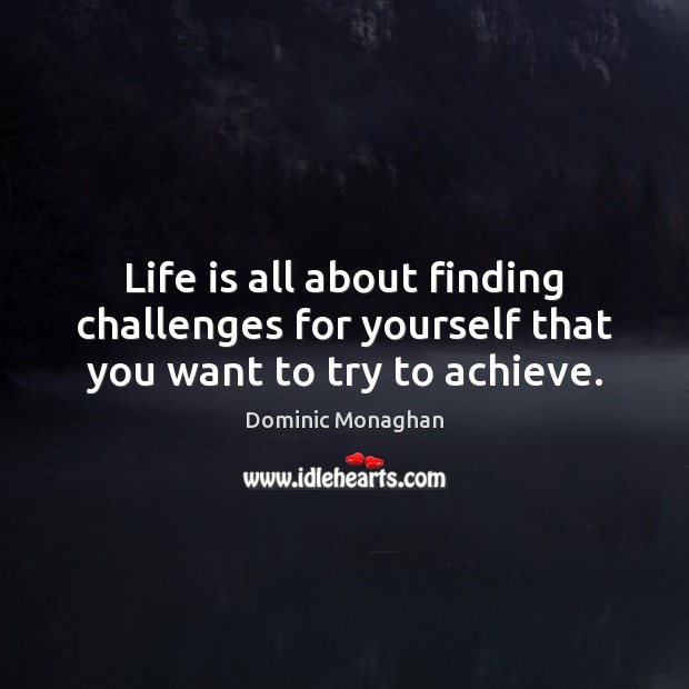 Life is all about finding challenges for yourself that you want to try to achieve. Dominic Monaghan Picture Quote