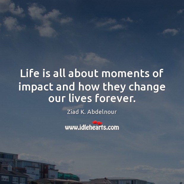 Life is all about moments of impact and how they change our lives forever. Ziad K. Abdelnour Picture Quote