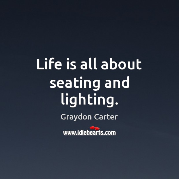 Life is all about seating and lighting. Graydon Carter Picture Quote