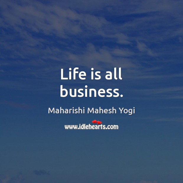 Life is all business. Maharishi Mahesh Yogi Picture Quote