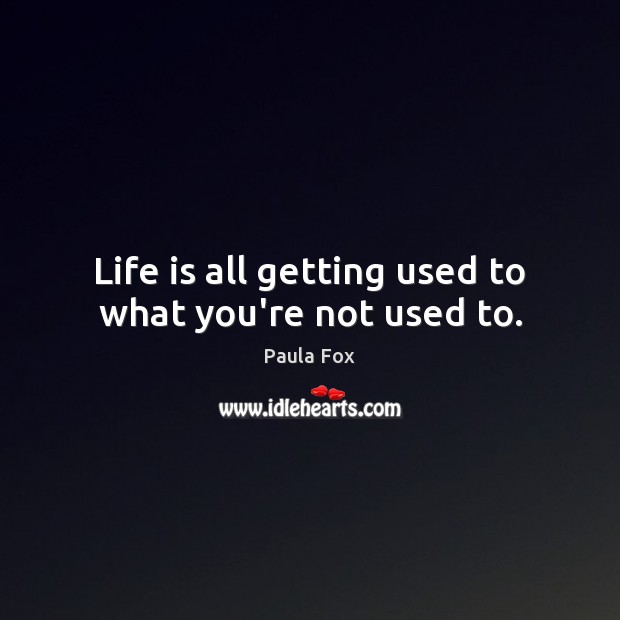 Life is all getting used to what you’re not used to. Paula Fox Picture Quote