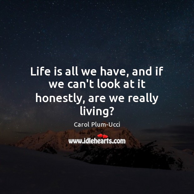 Life is all we have, and if we can’t look at it honestly, are we really living? Image
