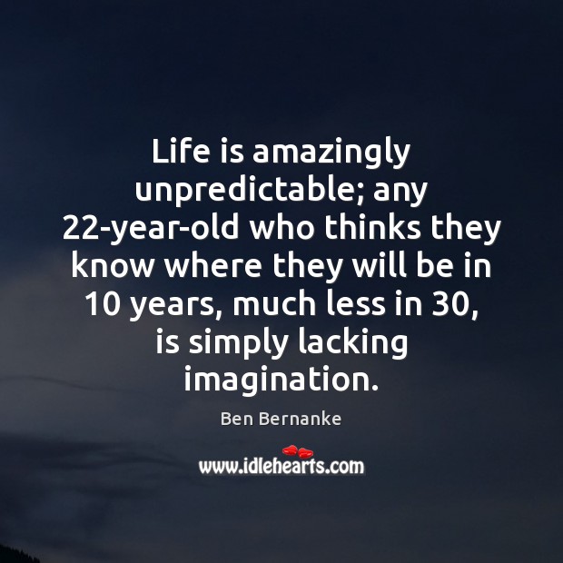 Life is amazingly unpredictable; any 22-year-old who thinks they know where they Ben Bernanke Picture Quote