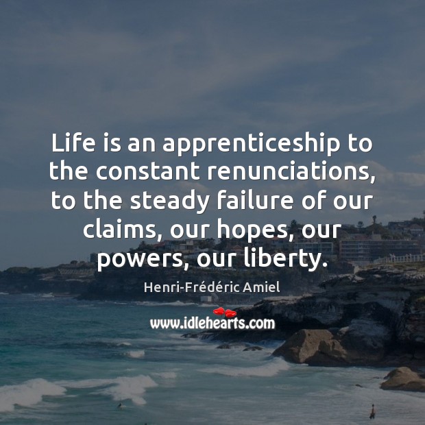 Life is an apprenticeship to the constant renunciations, to the steady failure Henri-Frédéric Amiel Picture Quote