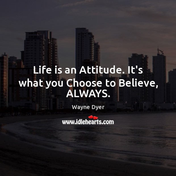 Life is an Attitude. It’s what you Choose to Believe, ALWAYS. Wayne Dyer Picture Quote