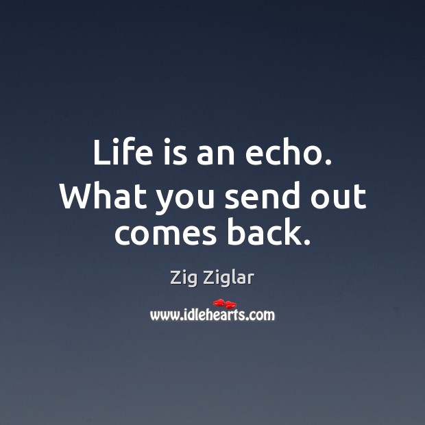 Life is an echo. What you send out comes back. Zig Ziglar Picture Quote