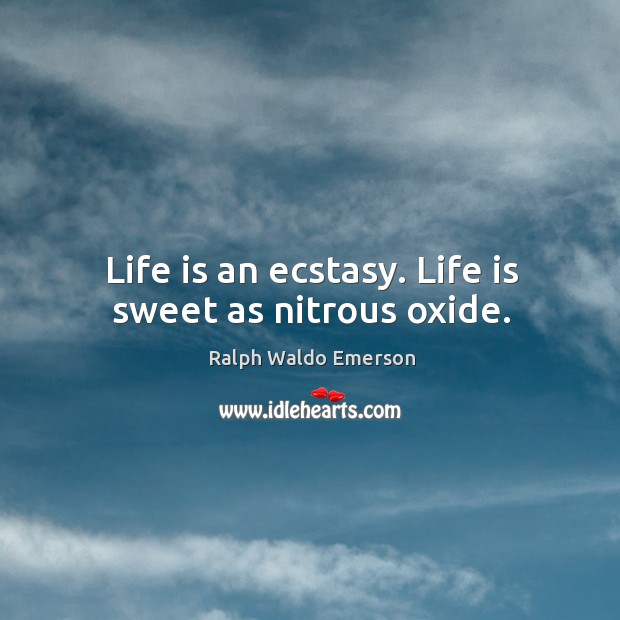Life is an ecstasy. Life is sweet as nitrous oxide. Image