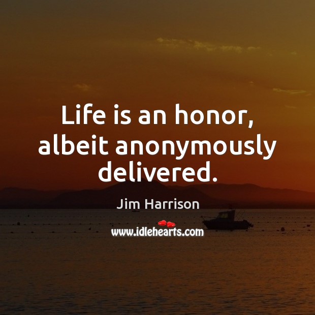 Life is an honor, albeit anonymously delivered. Image