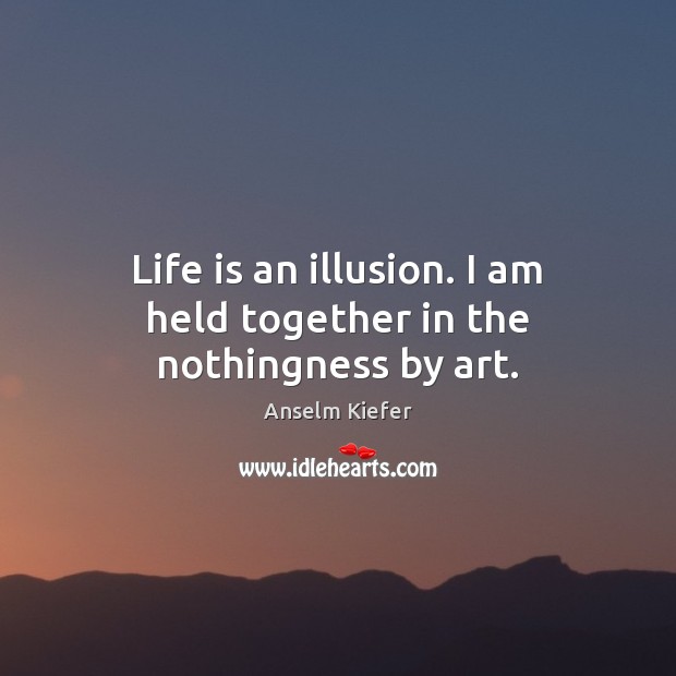 Life is an illusion. I am held together in the nothingness by art. Anselm Kiefer Picture Quote