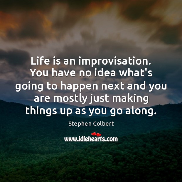 Life is an improvisation. You have no idea what’s going to happen Image
