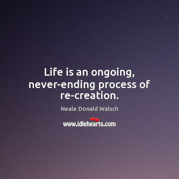 Life is an ongoing, never-ending process of re-creation. Neale Donald Walsch Picture Quote