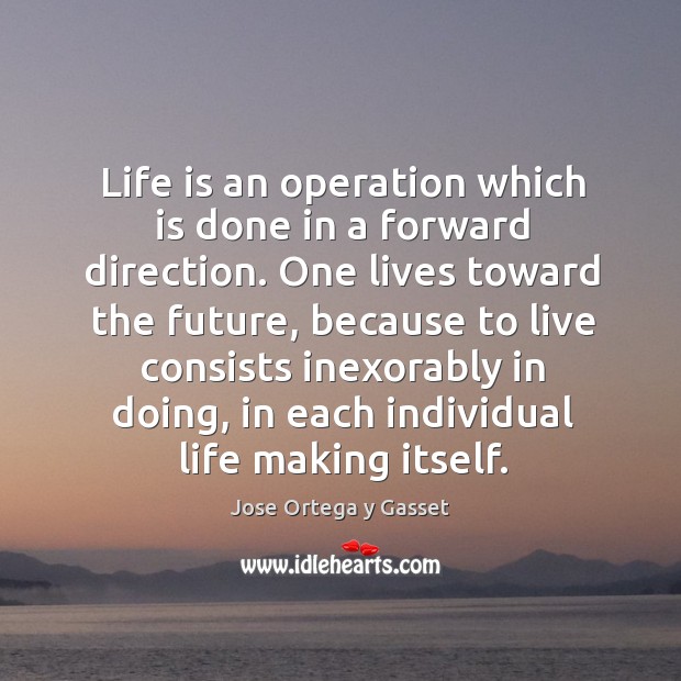 Life is an operation which is done in a forward direction. One lives toward the future Jose Ortega y Gasset Picture Quote