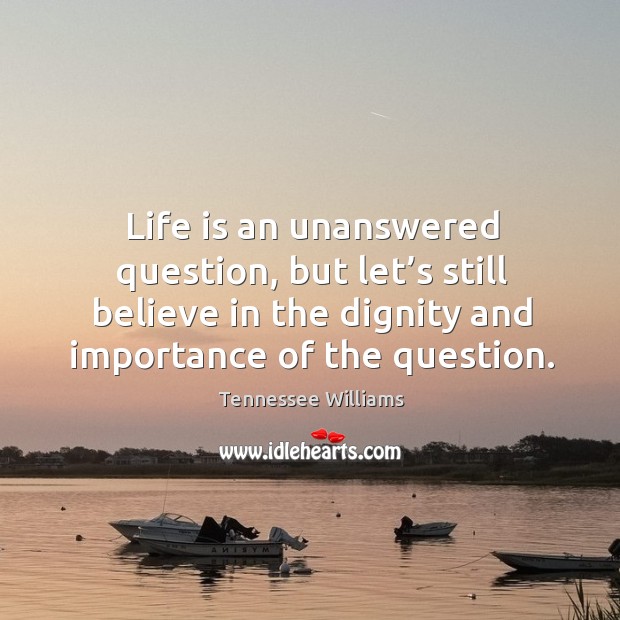 Life is an unanswered question, but let’s still believe in the dignity and importance of the question. Tennessee Williams Picture Quote