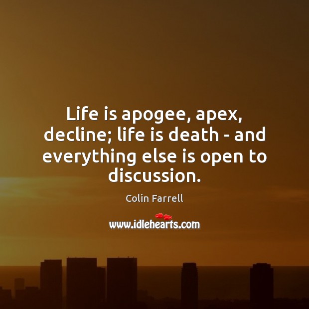 Life is apogee, apex, decline; life is death – and everything else is open to discussion. Colin Farrell Picture Quote