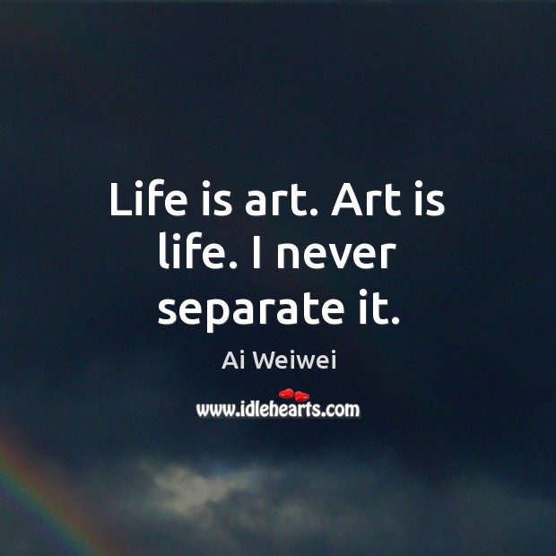 Life is art. Art is life. I never separate it. Image