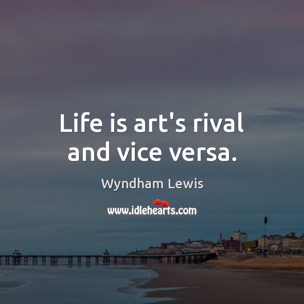 Life is art’s rival and vice versa. Wyndham Lewis Picture Quote